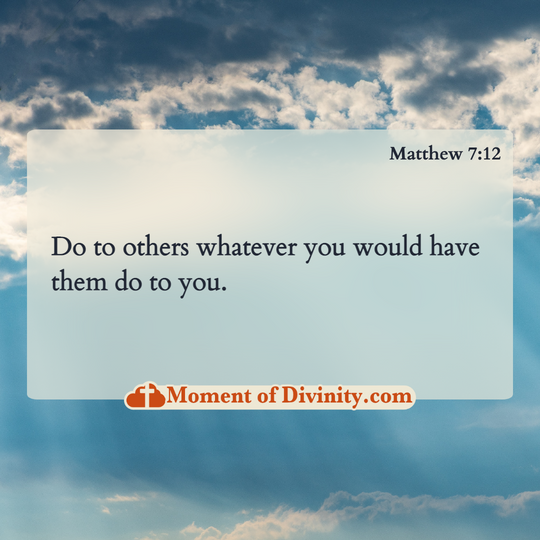 Do to others whatever you would have them do to you.