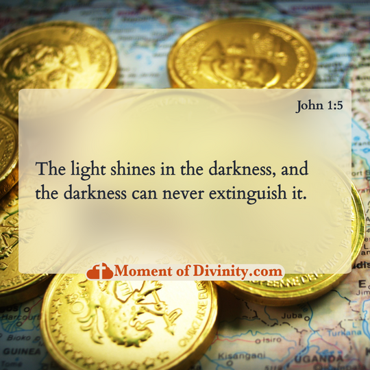 The light shines in the darkness, and the darkness can never extinguish it.