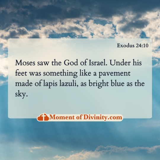 Moses saw the God of Israel. Under his feet was something like a pavement made of lapis lazuli, as bright blue as the sky.