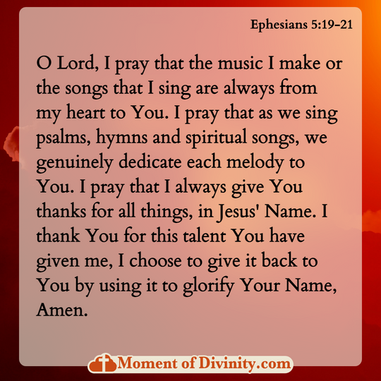  O Lord, I pray that the music I make or the songs that I sing are always from my heart to You. I pray that as we sing psalms, hymns and spiritual songs, we genuinely dedicate each melody to You. I pray that I always give You thanks for all things, in Jesus' Name. I thank You for this talent You have given me, I choose to give it back to You by using it to glorify Your Name, Amen.
