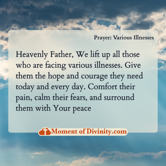 Heavenly Father, We lift up all those who are facing various illnesses. Give them the hope and courage they need today and every day. Comfort their pain, calm their fears, and surround them with Your peace