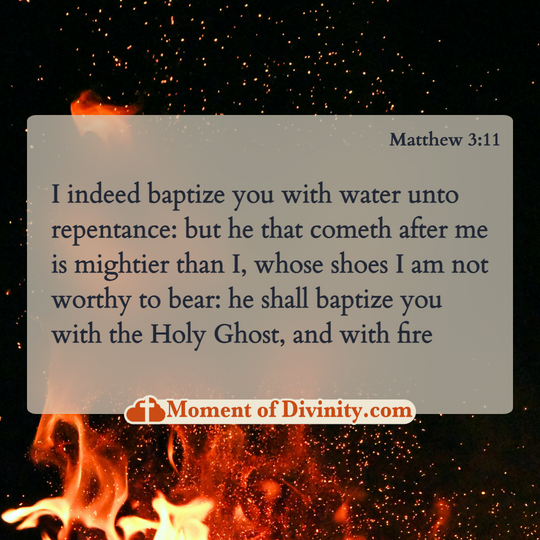 I indeed baptize you with water unto repentance: but he that cometh after me is mightier than I, whose shoes I am not worthy to bear: he shall baptize you with the Holy Ghost, and with fire